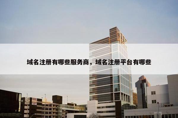域名注册有哪些服务商，域名注册平台有哪些
