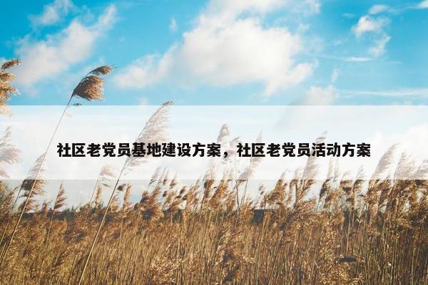 社区老党员基地建设方案，社区老党员活动方案