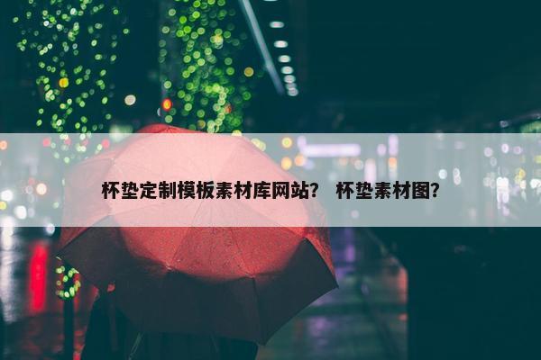杯垫定制模板素材库网站？ 杯垫素材图？