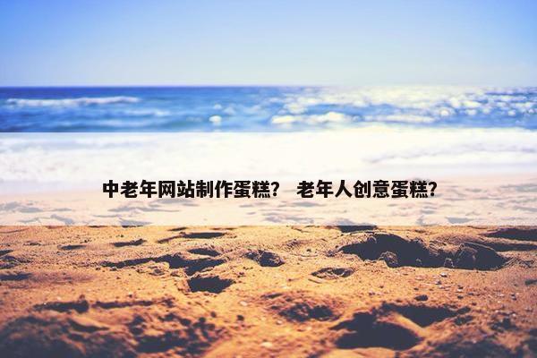 中老年网站制作蛋糕？ 老年人创意蛋糕？