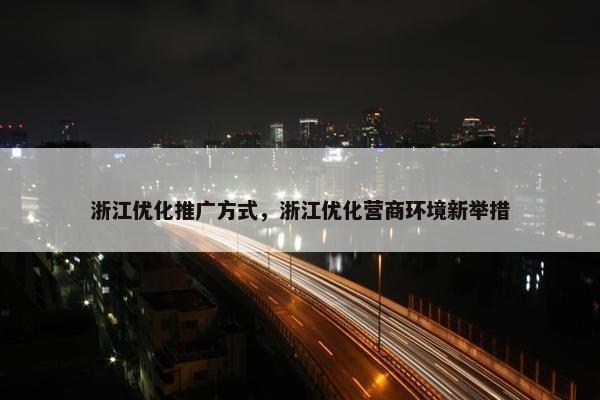 浙江优化推广方式，浙江优化营商环境新举措