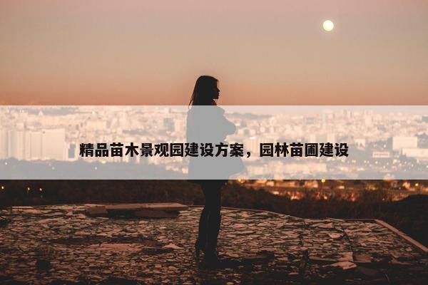 精品苗木景观园建设方案，园林苗圃建设
