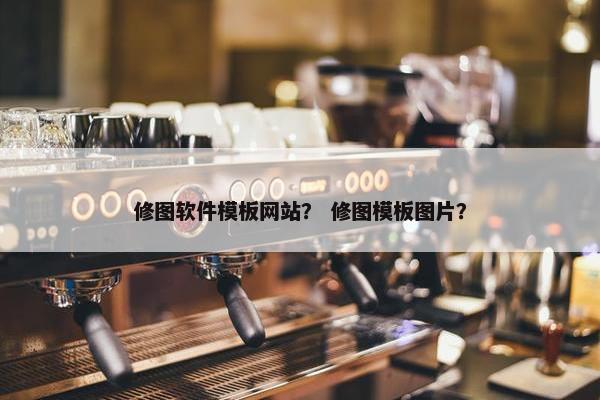 修图软件模板网站？ 修图模板图片？