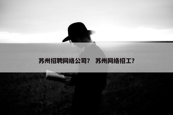 苏州招聘网络公司？ 苏州网络招工？