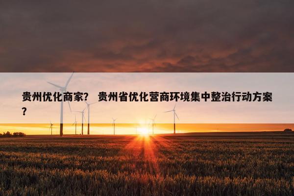 贵州优化商家？ 贵州省优化营商环境集中整治行动方案？