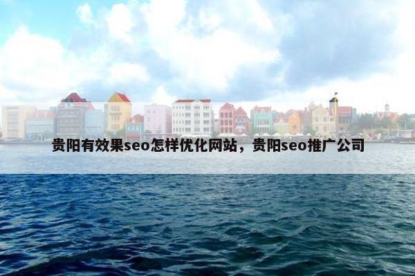贵阳有效果seo怎样优化网站，贵阳seo推广公司