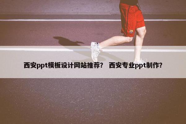 西安ppt模板设计网站推荐？ 西安专业ppt制作？