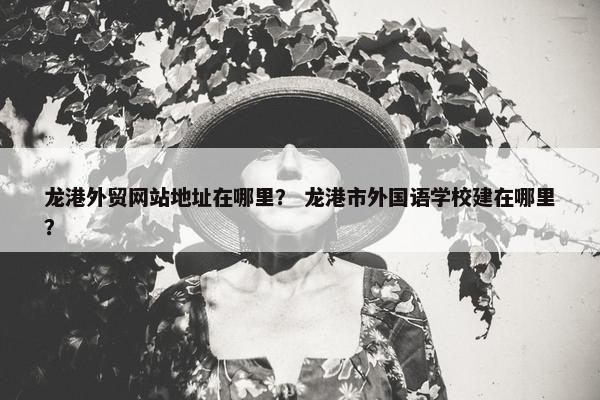 龙港外贸网站地址在哪里？ 龙港市外国语学校建在哪里？