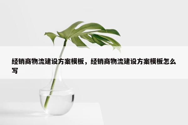 经销商物流建设方案模板，经销商物流建设方案模板怎么写