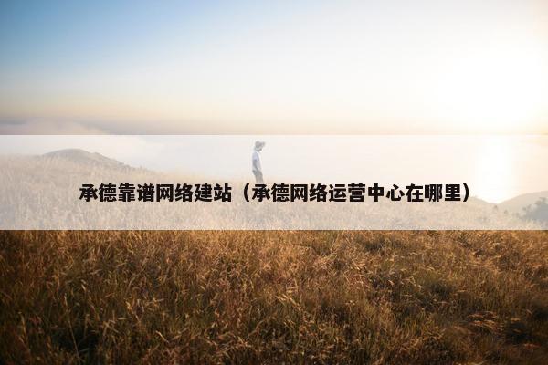 承德靠谱网络建站（承德网络运营中心在哪里）