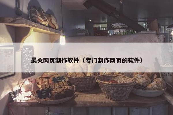 最火网页制作软件（专门制作网页的软件）