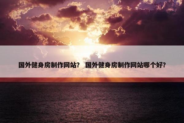 国外健身房制作网站？ 国外健身房制作网站哪个好？