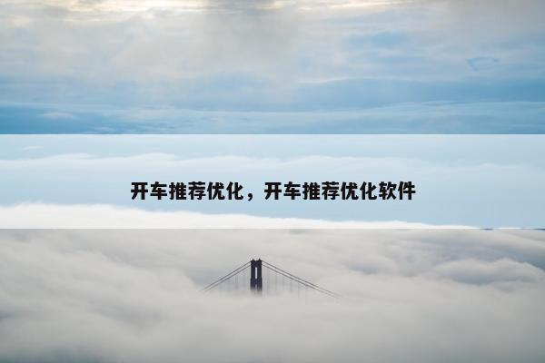 开车推荐优化，开车推荐优化软件