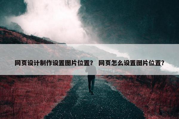 网页设计制作设置图片位置？ 网页怎么设置图片位置？