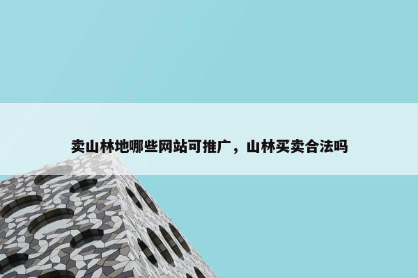 卖山林地哪些网站可推广，山林买卖合法吗