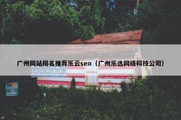 广州网站排名推荐乐云seo（广州乐选网络科技公司）