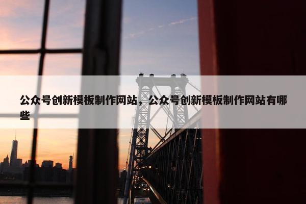 公众号创新模板制作网站，公众号创新模板制作网站有哪些