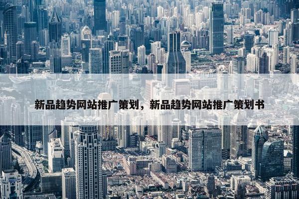新品趋势网站推广策划，新品趋势网站推广策划书
