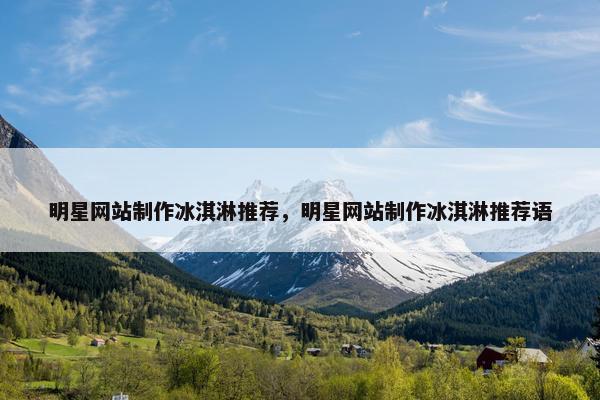 明星网站制作冰淇淋推荐，明星网站制作冰淇淋推荐语