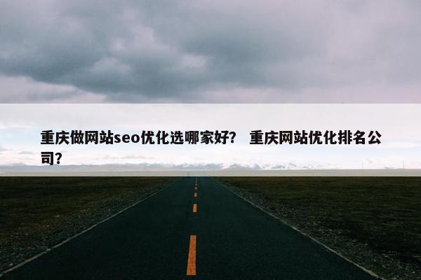 重庆做网站seo优化选哪家好？ 重庆网站优化排名公司？