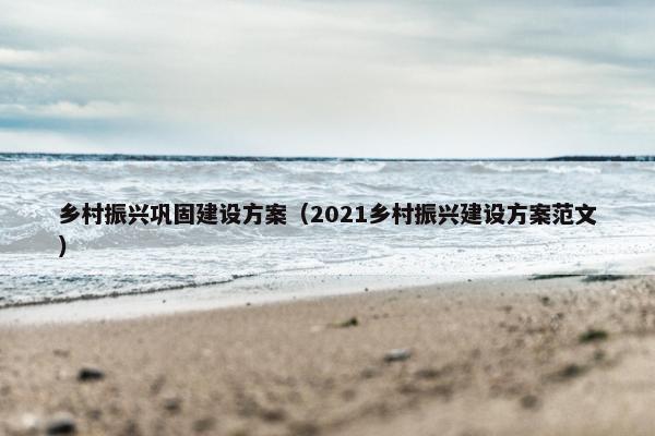 乡村振兴巩固建设方案（2021乡村振兴建设方案范文）