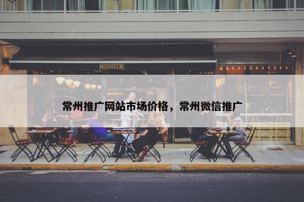 常州推广网站市场价格，常州微信推广