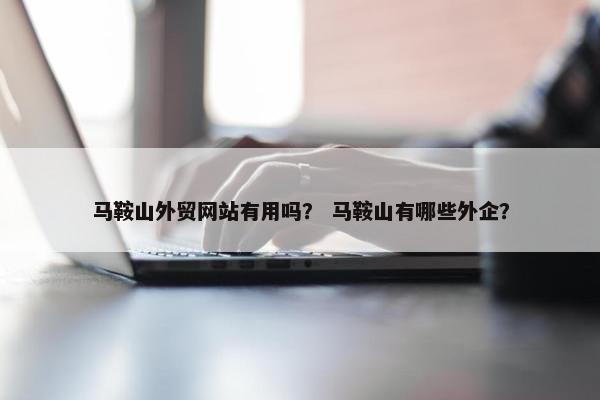 马鞍山外贸网站有用吗？ 马鞍山有哪些外企？