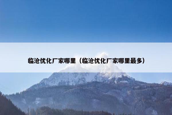 临沧优化厂家哪里（临沧优化厂家哪里最多）
