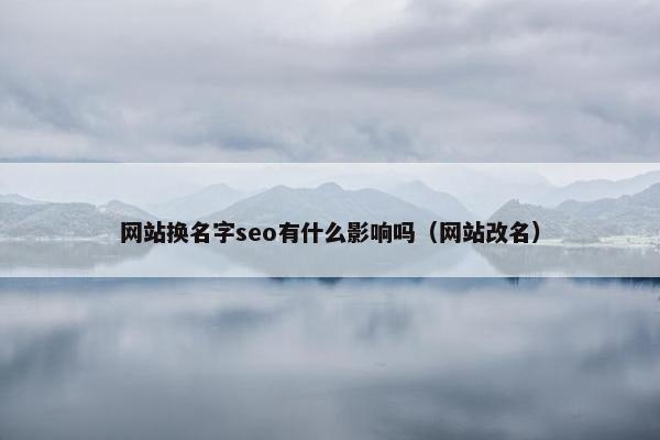 网站换名字seo有什么影响吗（网站改名）