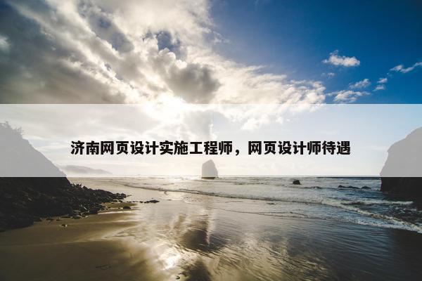 济南网页设计实施工程师，网页设计师待遇