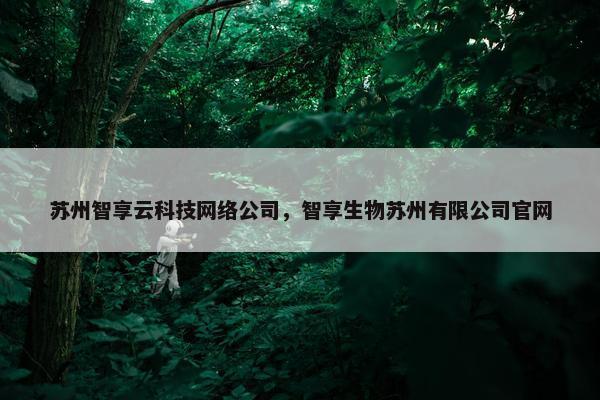 苏州智享云科技网络公司，智享生物苏州有限公司官网