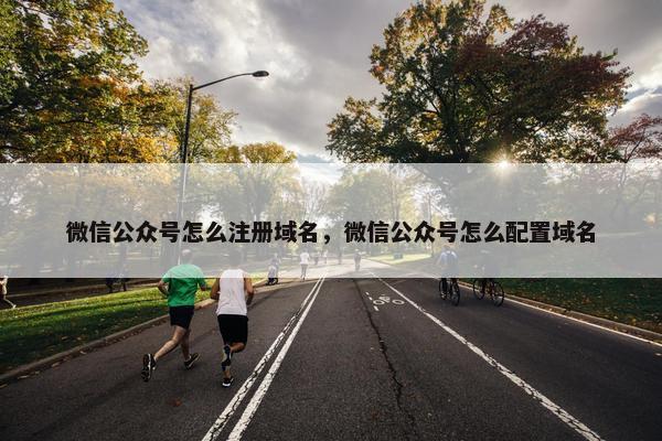 微信公众号怎么注册域名，微信公众号怎么配置域名