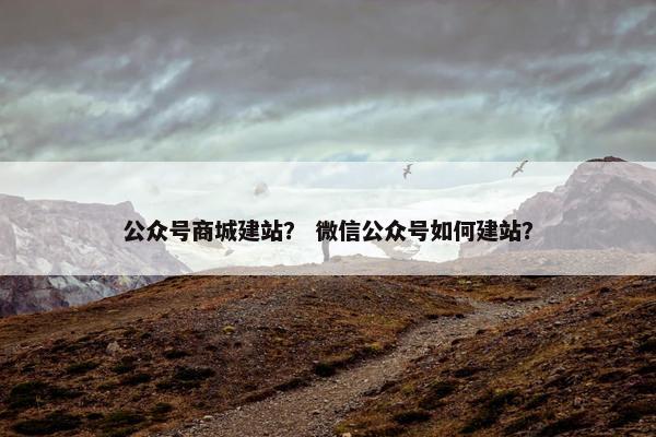 公众号商城建站？ 微信公众号如何建站？