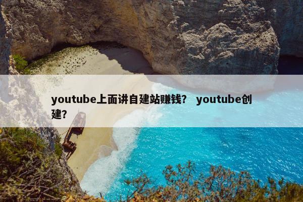 youtube上面讲自建站赚钱？ youtube创建？