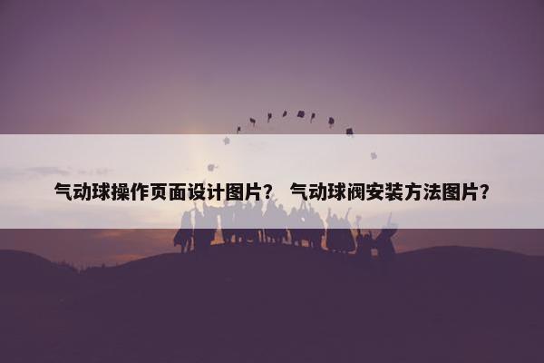 气动球操作页面设计图片？ 气动球阀安装方法图片？
