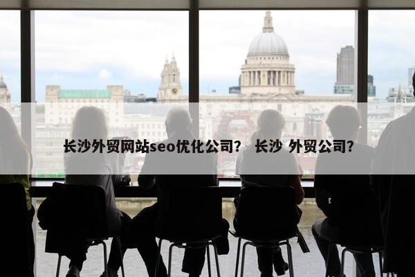 长沙外贸网站seo优化公司？ 长沙 外贸公司？
