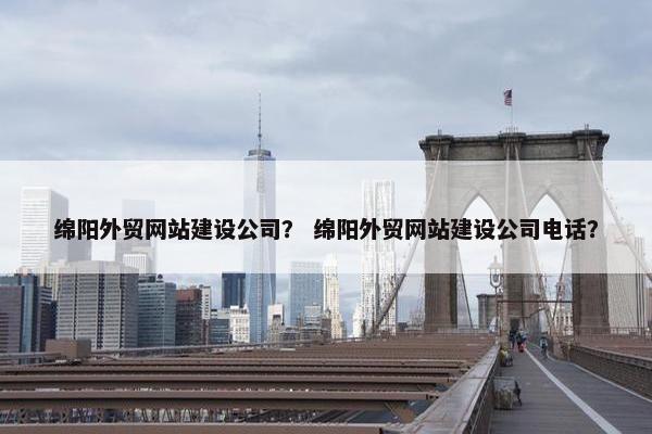 绵阳外贸网站建设公司？ 绵阳外贸网站建设公司电话？