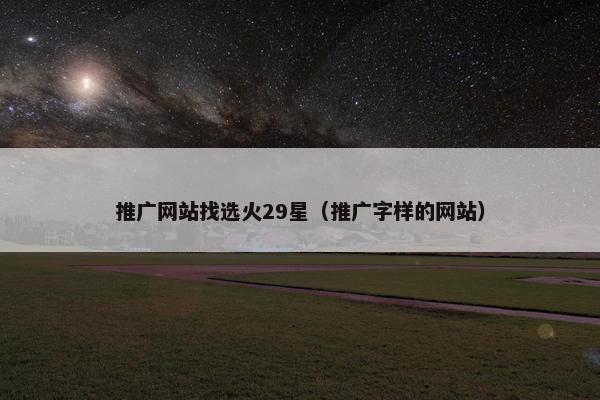 推广网站找选火29星（推广字样的网站）
