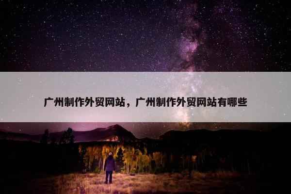 广州制作外贸网站，广州制作外贸网站有哪些