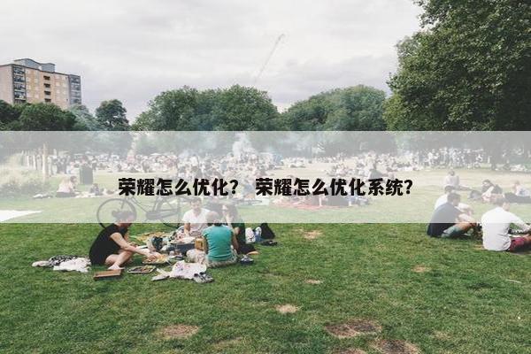 荣耀怎么优化？ 荣耀怎么优化系统？