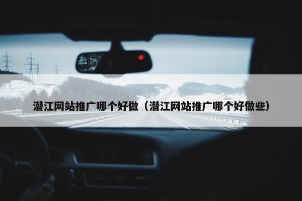 潜江网站推广哪个好做（潜江网站推广哪个好做些）