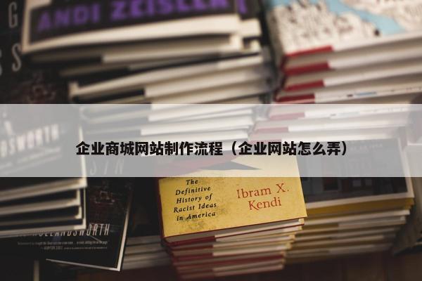 企业商城网站制作流程（企业网站怎么弄）