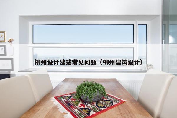 柳州设计建站常见问题（柳州建筑设计）