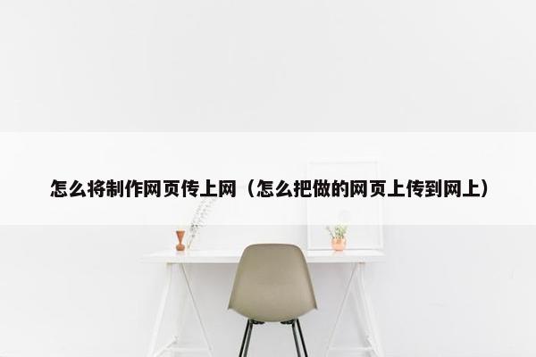 怎么将制作网页传上网（怎么把做的网页上传到网上）