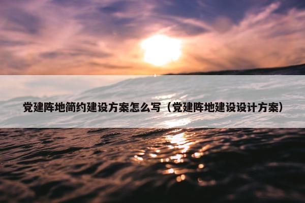 党建阵地简约建设方案怎么写（党建阵地建设设计方案）