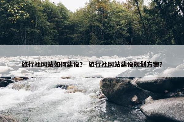 旅行社网站如何建设？ 旅行社网站建设规划方案？