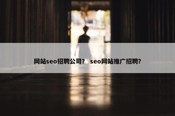 网站seo招聘公司？ seo网站推广招聘？