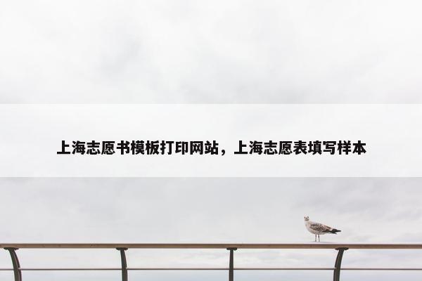 上海志愿书模板打印网站，上海志愿表填写样本
