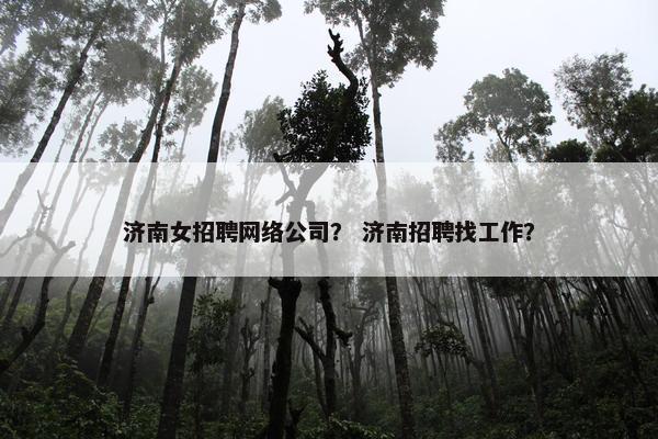 济南女招聘网络公司？ 济南招聘找工作？