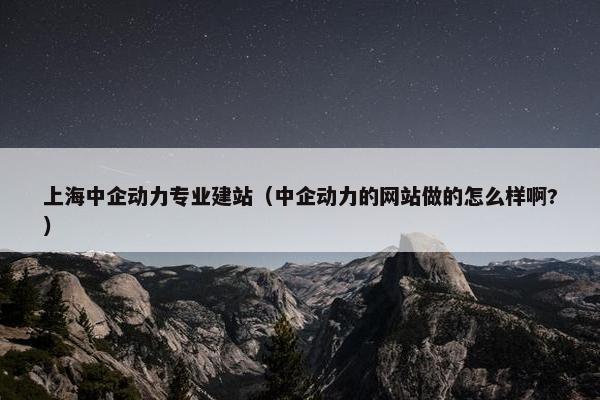 上海中企动力专业建站（中企动力的网站做的怎么样啊?）